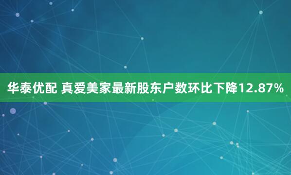 华泰优配 真爱美家最新股东户数环比下降12.87%