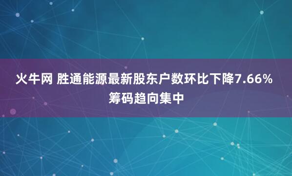 火牛网 胜通能源最新股东户数环比下降7.66% 筹码趋向集中