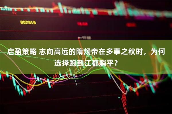 启盈策略 志向高远的隋炀帝在多事之秋时，为何选择跑到江都躺平？