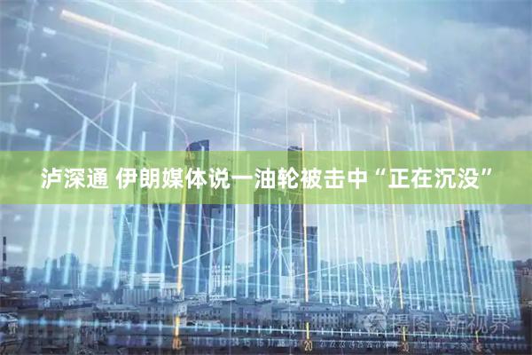 泸深通 伊朗媒体说一油轮被击中“正在沉没”
