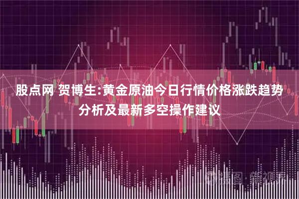 股点网 贺博生:黄金原油今日行情价格涨跌趋势分析及最新多空操作建议