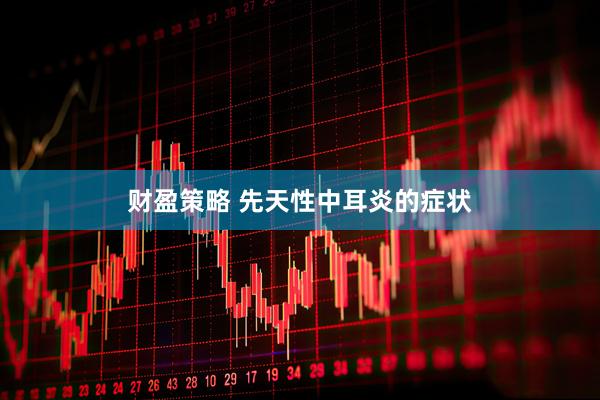 财盈策略 先天性中耳炎的症状