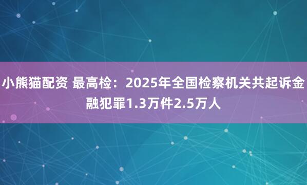 小熊猫配资 最高检：2025年全国检察机关共起诉金融犯罪1.3万件2.5万人