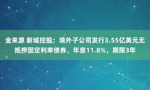 金来源 新城控股：境外子公司发行3.55亿美元无抵押固定利率债券，年息11.8%，期限3年