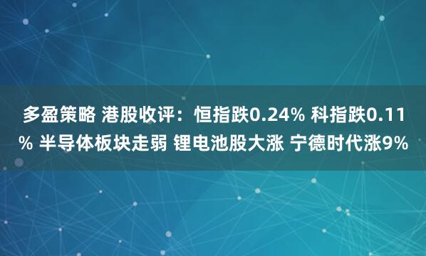 多盈策略 港股收评：恒指跌0.24% 科指跌0.11% 半导体板块走弱 锂电池股大涨 宁德时代涨9%