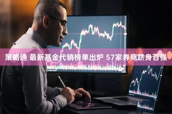 策略通 最新基金代销榜单出炉 57家券商跻身百强