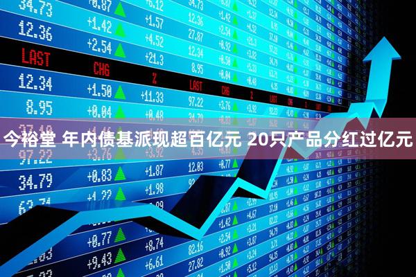 今裕堂 年内债基派现超百亿元 20只产品分红过亿元