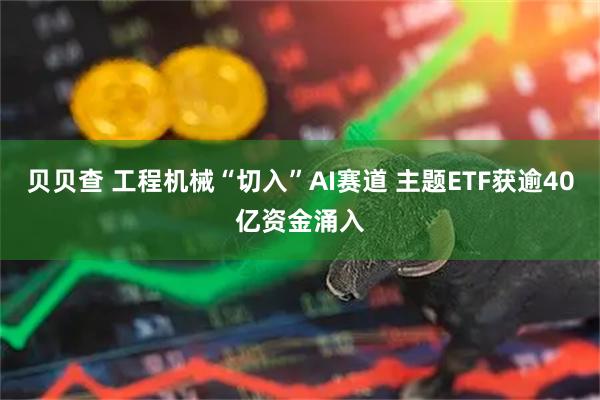 贝贝查 工程机械“切入”AI赛道 主题ETF获逾40亿资金涌入