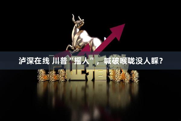 泸深在线 川普“摇人”，喊破喉咙没人睬？