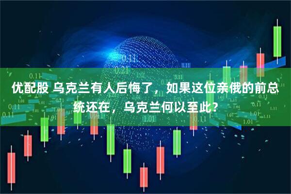 优配股 乌克兰有人后悔了，如果这位亲俄的前总统还在，乌克兰何以至此？