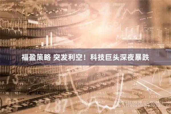 福盈策略 突发利空！科技巨头深夜暴跌
