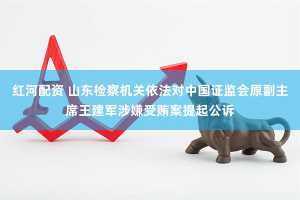 红河配资 山东检察机关依法对中国证监会原副主席王建军涉嫌受贿案提起公诉