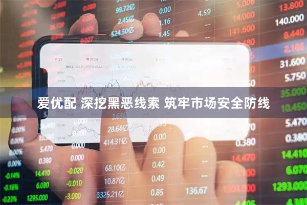 爱优配 深挖黑恶线索 筑牢市场安全防线