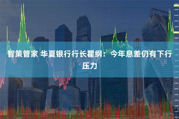 智策管家 华夏银行行长瞿纲：今年息差仍有下行压力