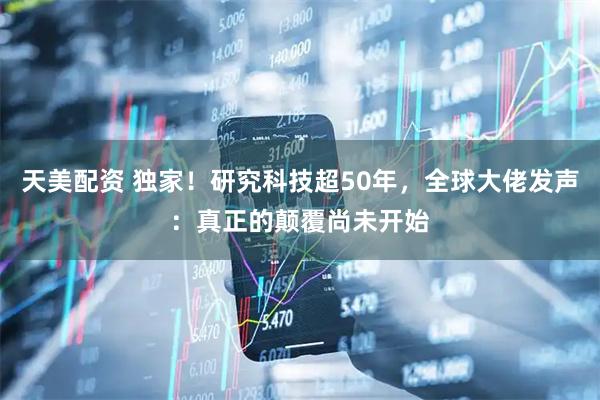 天美配资 独家！研究科技超50年，全球大佬发声：真正的颠覆尚未开始