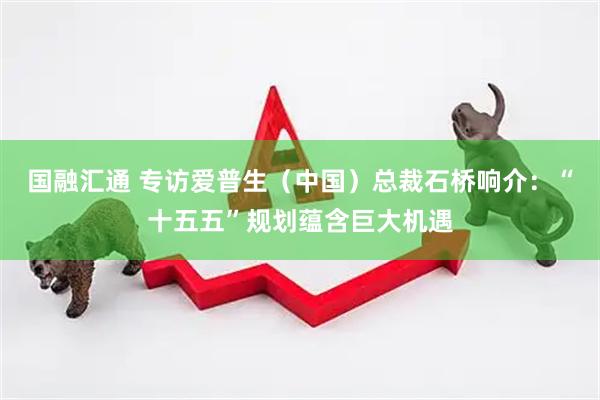 国融汇通 专访爱普生（中国）总裁石桥响介：“十五五”规划蕴含巨大机遇