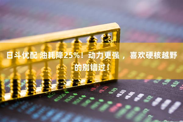 日斗优配 油耗降25%！动力更强 ，喜欢硬核越野的别错过！