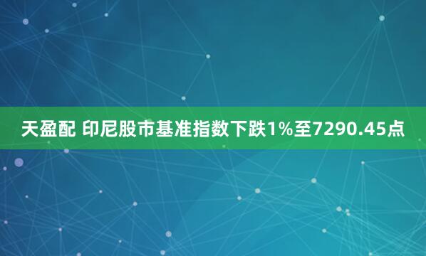 天盈配 印尼股市基准指数下跌1%至7290.45点