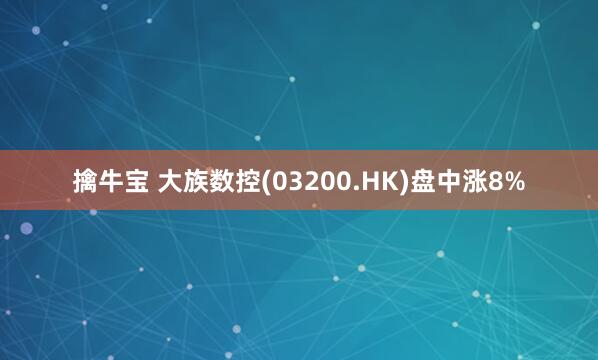 擒牛宝 大族数控(03200.HK)盘中涨8%