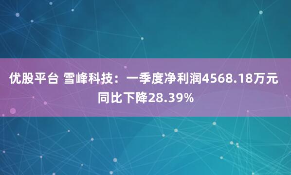 优股平台 雪峰科技：一季度净利润4568.18万元 同比下降28.39%