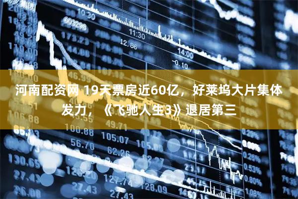 河南配资网 19天票房近60亿，好莱坞大片集体发力，《飞驰人生3》退居第三
