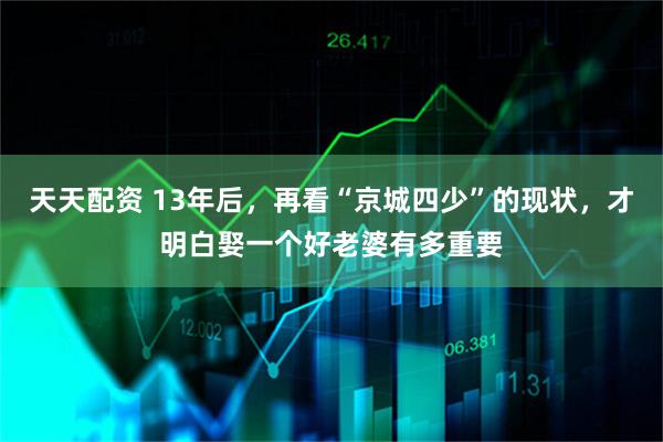 天天配资 13年后，再看“京城四少”的现状，才明白娶一个好老婆有多重要