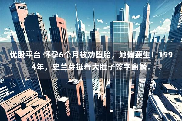 优股平台 怀孕6个月被劝堕胎，她偏要生！1994年，史兰芽挺着大肚子签字离婚。