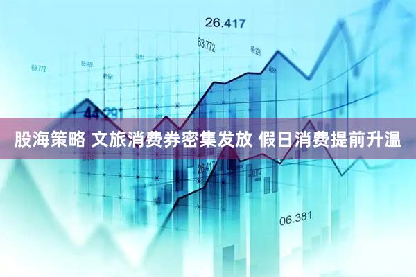 股海策略 文旅消费券密集发放 假日消费提前升温