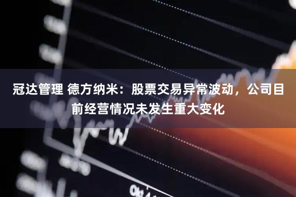 冠达管理 德方纳米：股票交易异常波动，公司目前经营情况未发生重大变化