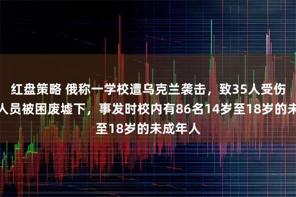 红盘策略 俄称一学校遭乌克兰袭击，致35人受伤，仍有人员被困废墟下，事发时校内有86名14岁至18岁的未成年人