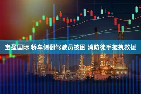 宝盈国际 轿车侧翻驾驶员被困 消防徒手拖拽救援
