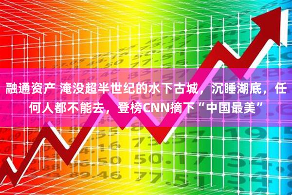 融通资产 淹没超半世纪的水下古城，沉睡湖底，任何人都不能去，登榜CNN摘下“中国最美”