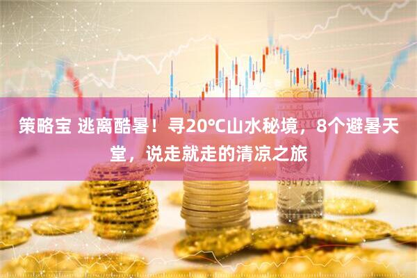 策略宝 逃离酷暑！寻20℃山水秘境，8个避暑天堂，说走就走的清凉之旅