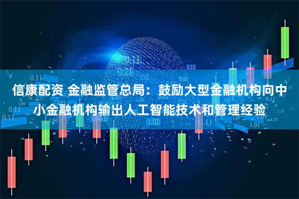 信康配资 金融监管总局：鼓励大型金融机构向中小金融机构输出人工智能技术和管理经验