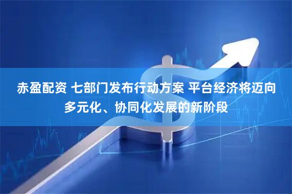 赤盈配资 七部门发布行动方案 平台经济将迈向多元化、协同化发展的新阶段