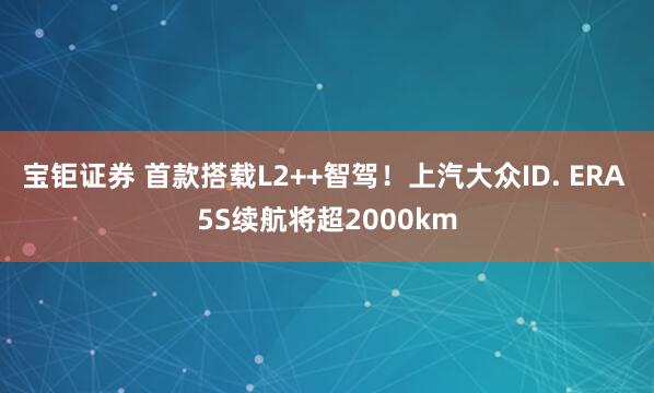 宝钜证券 首款搭载L2++智驾！上汽大众ID. ERA 5S续航将超2000km