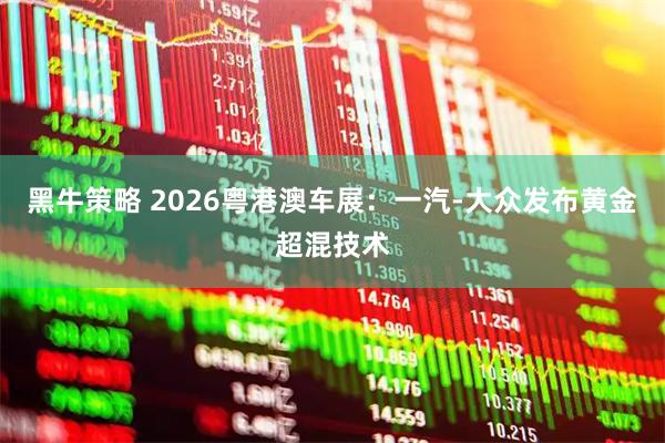 黑牛策略 2026粤港澳车展：一汽-大众发布黄金超混技术
