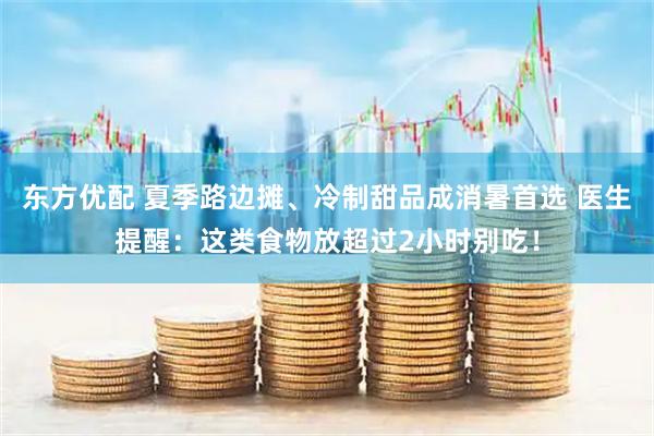 东方优配 夏季路边摊、冷制甜品成消暑首选 医生提醒:这类食物放超过2小时别吃!