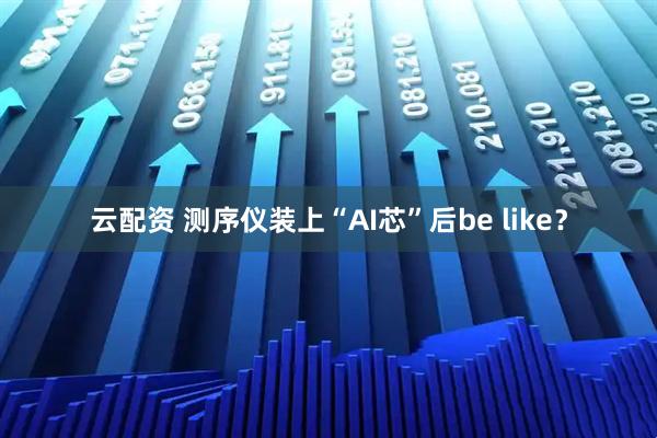 云配资 测序仪装上“AI芯”后be like？
