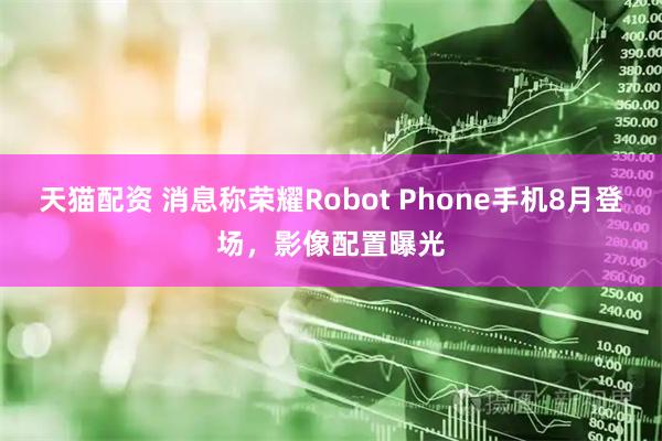 天猫配资 消息称荣耀Robot Phone手机8月登场，影像配置曝光