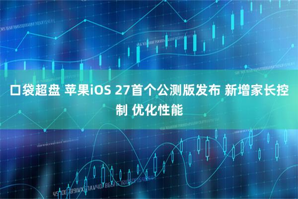 口袋超盘 苹果iOS 27首个公测版发布 新增家长控制 优化性能