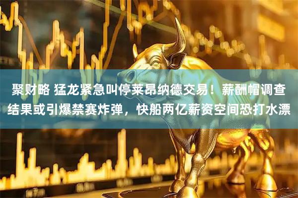 聚财略 猛龙紧急叫停莱昂纳德交易!薪酬帽调查结果或引爆禁赛炸弹,快船两亿薪资空间恐打水漂