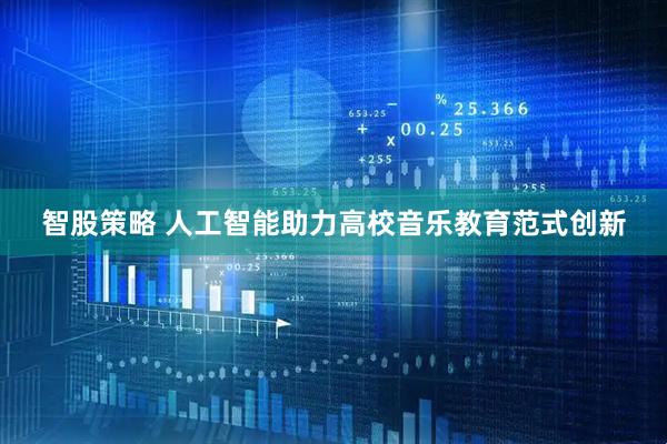 智股策略 人工智能助力高校音乐教育范式创新