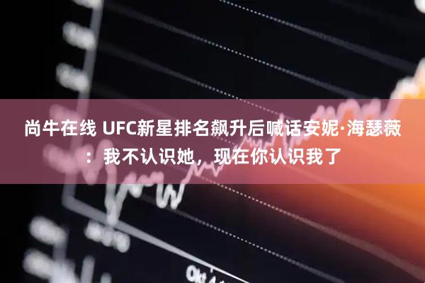 尚牛在线 UFC新星排名飙升后喊话安妮·海瑟薇：我不认识她，现在你认识我了