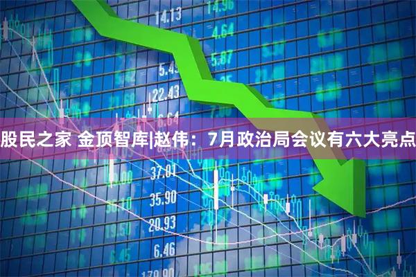 股民之家 金顶智库|赵伟：7月政治局会议有六大亮点
