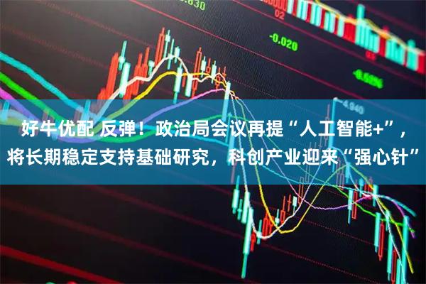 好牛优配 反弹!政治局会议再提“人工智能+”,将长期稳定支持基础研究,科创产业迎来“强心针”