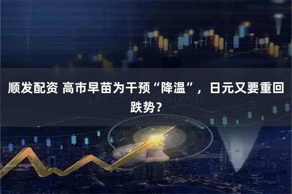 顺发配资 高市早苗为干预“降温”，日元又要重回跌势？