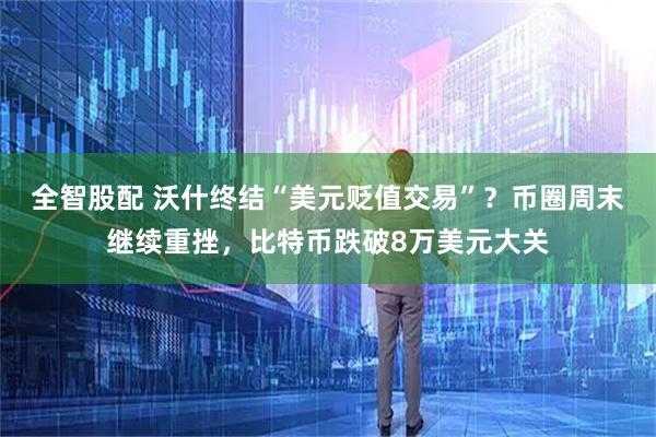 全智股配 沃什终结“美元贬值交易”？币圈周末继续重挫，比特币跌破8万美元大关