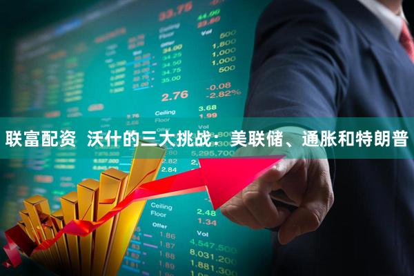 联富配资  沃什的三大挑战：美联储、通胀和特朗普