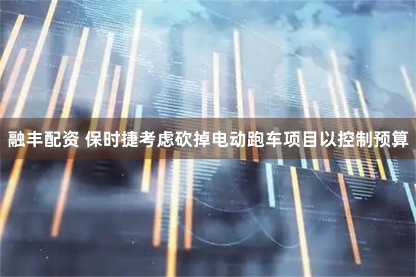 融丰配资 保时捷考虑砍掉电动跑车项目以控制预算